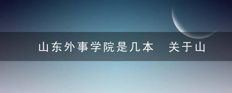 山东外事学院是几本 关于山东外事学院介绍